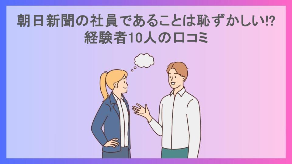 朝日新聞の社員であることは恥ずかしい!?経験者10人の口コミ